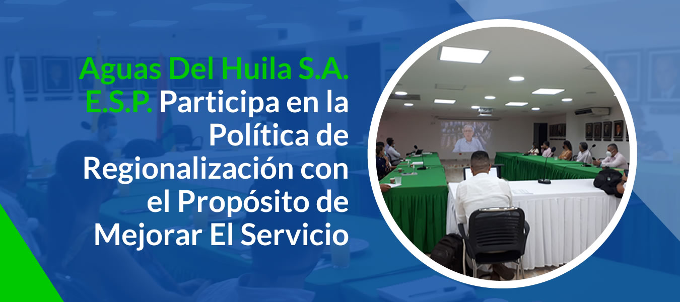 Aguas Del Huila S.A. E.S.P. Participa en la Politica de Regionalizacion con el Proposito de Mejorar El Servicio
